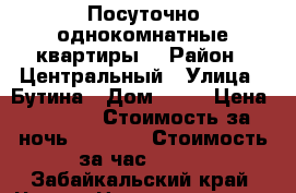 Посуточно однокомнатные квартиры  › Район ­ Центральный › Улица ­ Бутина › Дом ­ 75 › Цена ­ 1 150 › Стоимость за ночь ­ 1 000 › Стоимость за час ­ 300 - Забайкальский край, Чита г. Недвижимость » Квартиры аренда посуточно   . Забайкальский край,Чита г.